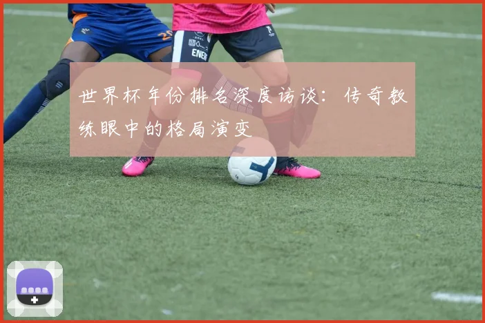 世界杯年份排名深度访谈：传奇教练眼中的格局演变