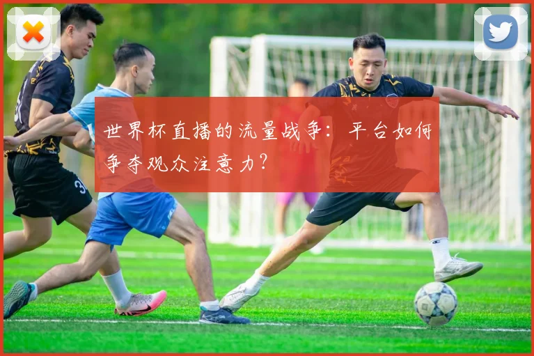 世界杯直播的流量战争:平台如何争夺观众注意力?