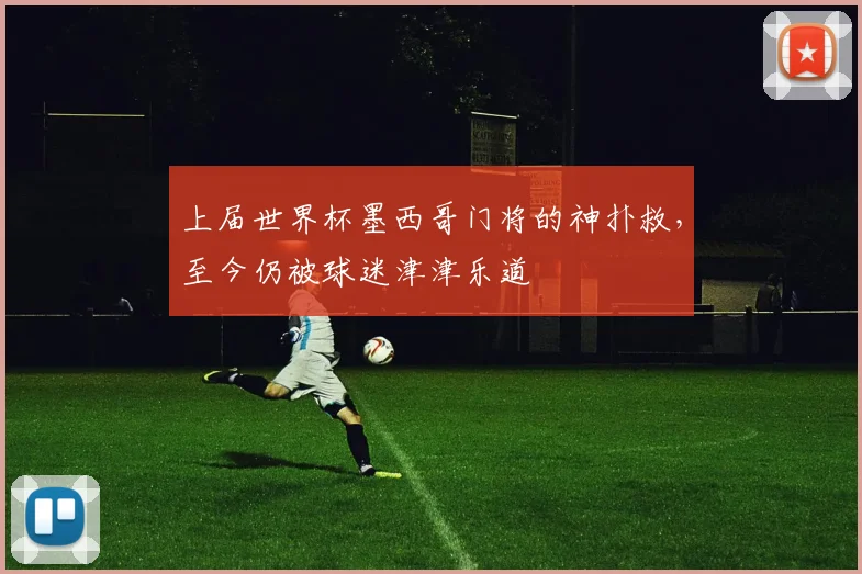 上届世界杯墨西哥门将的神扑救,至今仍被球迷津津乐道