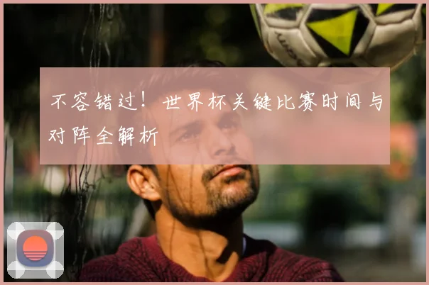 不容错过!世界杯关键比赛时间与对阵全解析