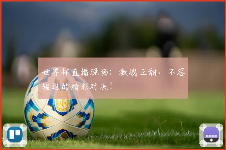 世界杯直播现场:激战正酣,不容错过的精彩对决!