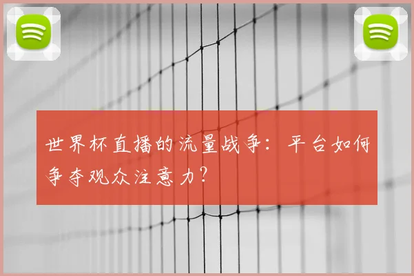 世界杯直播的流量战争:平台如何争夺观众注意力?