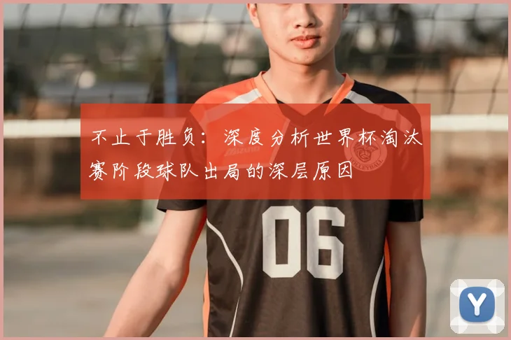 不止于胜负：深度分析世界杯淘汰赛阶段球队出局的深层原因