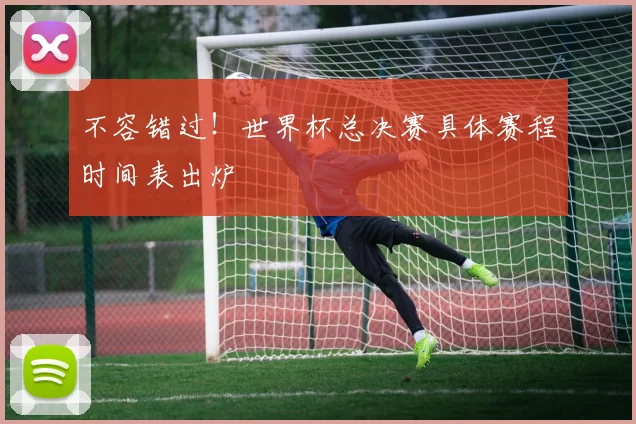 不容错过！世界杯总决赛具体赛程时间表出炉