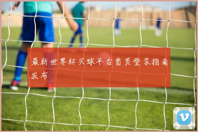 最新世界杯买球平台首页登录指南发布