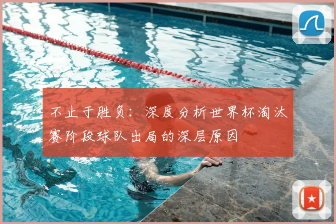 不止于胜负:深度分析世界杯淘汰赛阶段球队出局的深层原因
