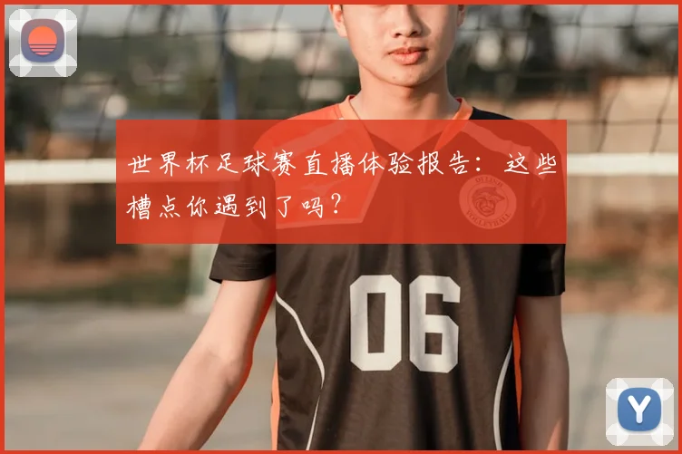 世界杯足球赛直播体验报告:这些槽点你遇到了吗?