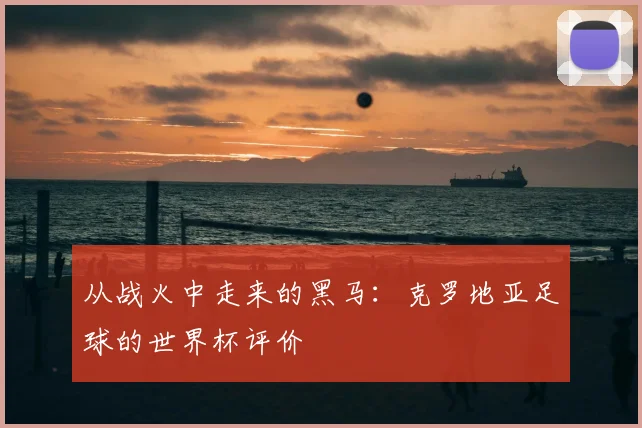 从战火中走来的黑马：克罗地亚足球的世界杯评价
