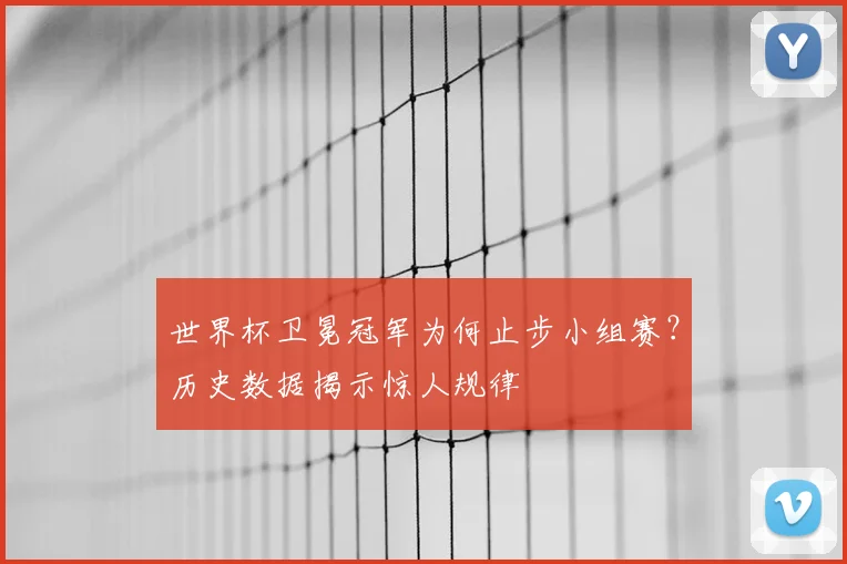 世界杯卫冕冠军为何止步小组赛?历史数据揭示惊人规律