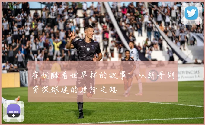 在优酷看世界杯的故事：从新手到资深球迷的进阶之路