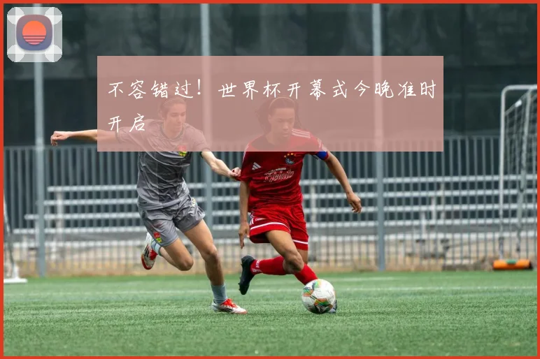 不容错过!世界杯开幕式今晚准时开启