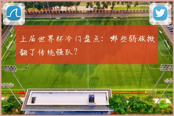 上届世界杯冷门盘点：哪些弱旅掀翻了传统强队？