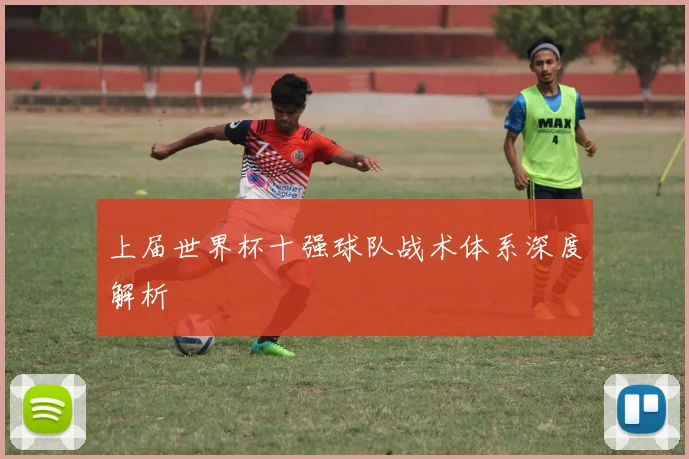 上届世界杯十强球队战术体系深度解析