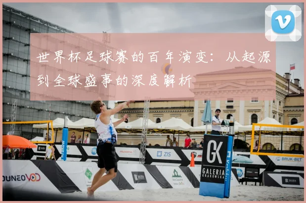 世界杯足球赛的百年演变:从起源到全球盛事的深度解析