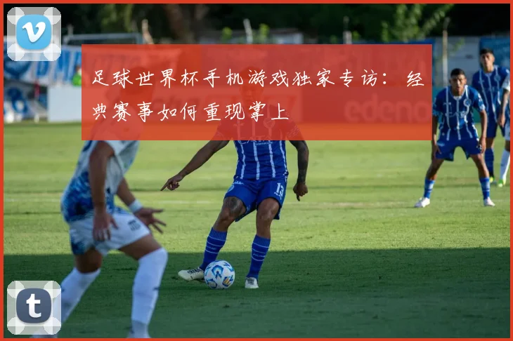 足球世界杯手机游戏独家专访：经典赛事如何重现掌上