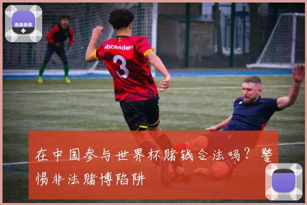 在中国参与世界杯赌钱合法吗？警惕非法赌博陷阱