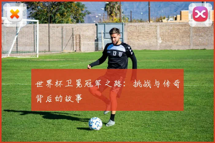 世界杯卫冕冠军之路:挑战与传奇背后的故事