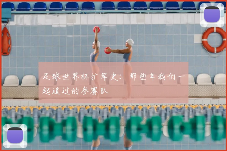 足球世界杯扩军史：那些年我们一起追过的参赛队