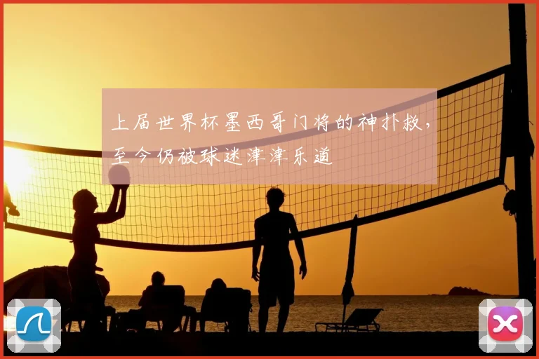上届世界杯墨西哥门将的神扑救,至今仍被球迷津津乐道
