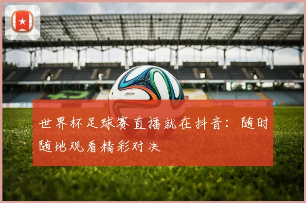 世界杯足球赛直播就在抖音：随时随地观看精彩对决
