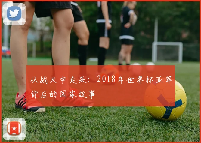 从战火中走来:2018年世界杯亚军背后的国家故事