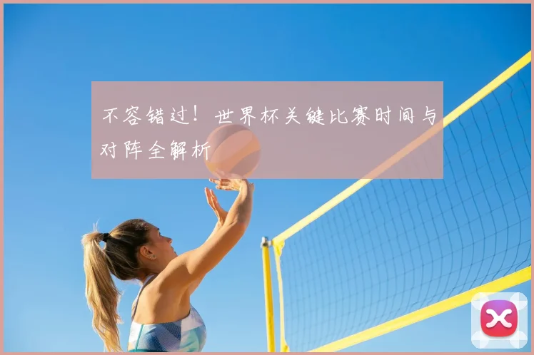 不容错过!世界杯关键比赛时间与对阵全解析