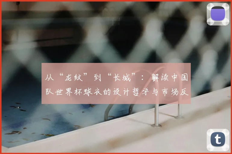 从“龙纹”到“长城”:解读中国队世界杯球衣的设计哲学与市场反响
