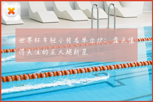世界杯年轻小将名单出炉：盘点值得关注的五大超新星