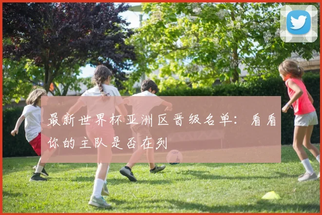 最新世界杯亚洲区晋级名单：看看你的主队是否在列