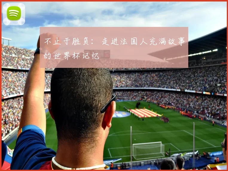 不止于胜负:走进法国人充满故事的世界杯记忆
