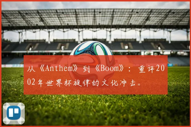 从《Anthem》到《Boom》：重评2002年世界杯旋律的文化冲击。