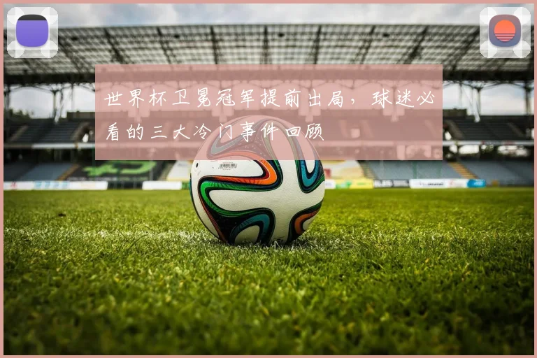 世界杯卫冕冠军提前出局,球迷必看的三大冷门事件回顾