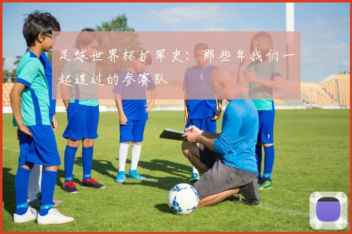 足球世界杯扩军史：那些年我们一起追过的参赛队