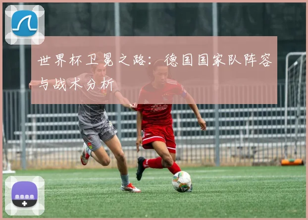 世界杯卫冕之路：德国国家队阵容与战术分析