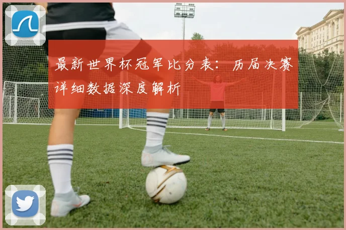 最新世界杯冠军比分表：历届决赛详细数据深度解析
