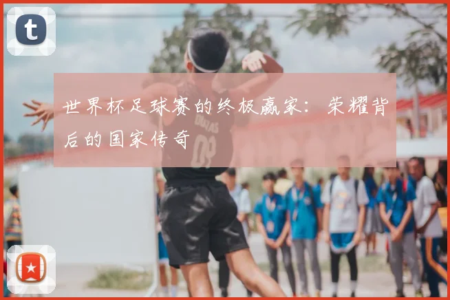 世界杯足球赛的终极赢家：荣耀背后的国家传奇