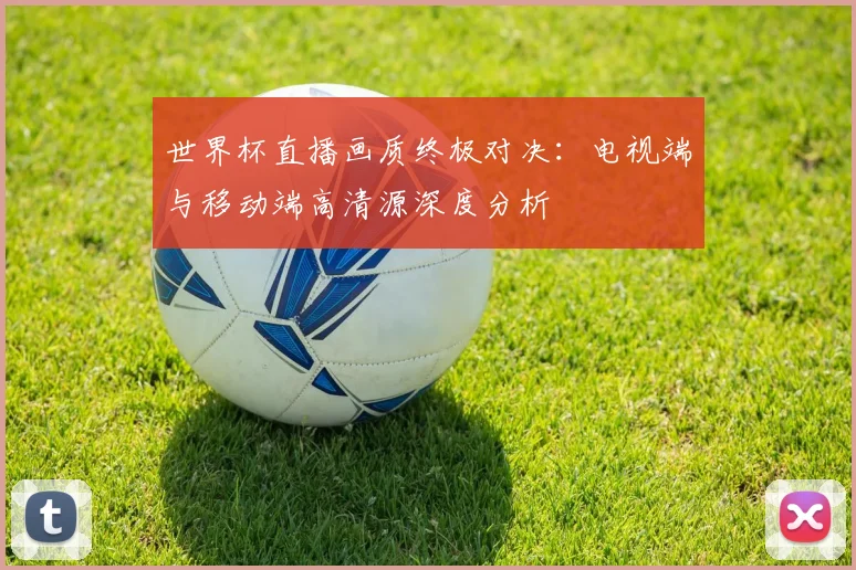 世界杯直播画质终极对决：电视端与移动端高清源深度分析