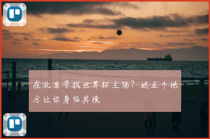 在北京寻找世界杯主场？这五个地方让你身临其境