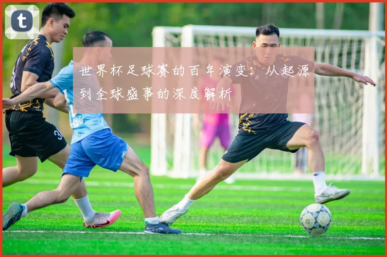 世界杯足球赛的百年演变：从起源到全球盛事的深度解析