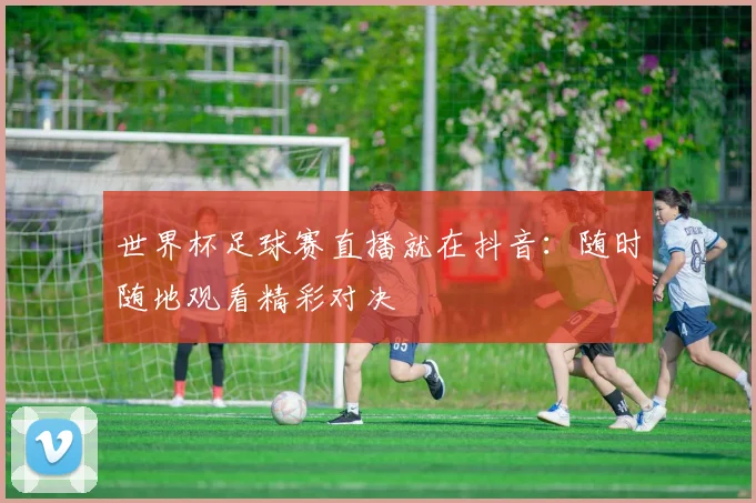 世界杯足球赛直播就在抖音:随时随地观看精彩对决