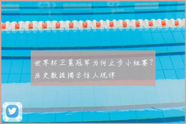 世界杯卫冕冠军为何止步小组赛?历史数据揭示惊人规律