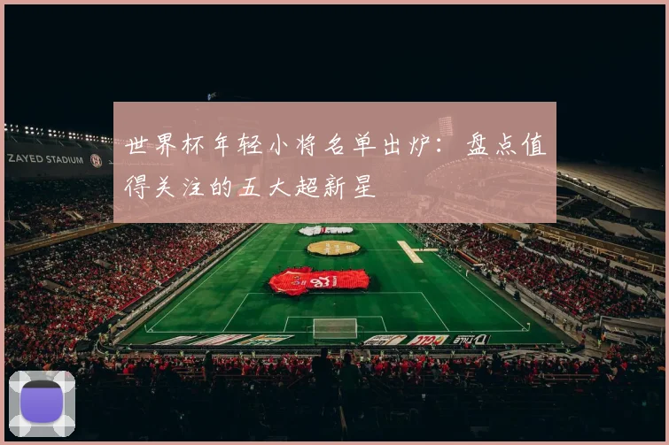 世界杯年轻小将名单出炉:盘点值得关注的五大超新星