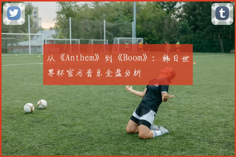 从《Anthem》到《Boom》:韩日世界杯官方音乐全盘分析