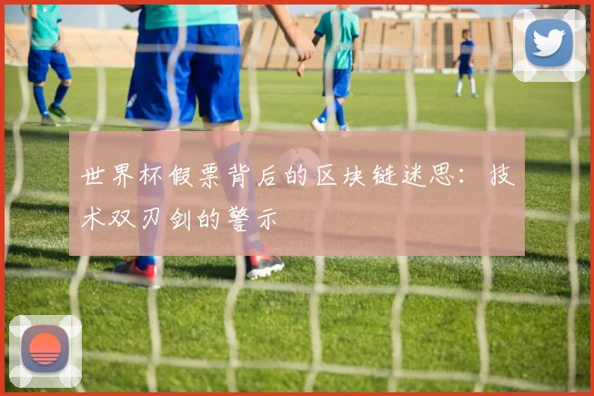 世界杯假票背后的区块链迷思:技术双刃剑的警示