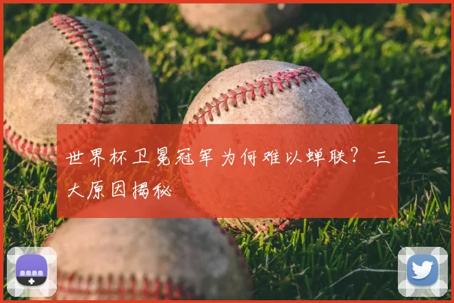 世界杯卫冕冠军为何难以蝉联?三大原因揭秘