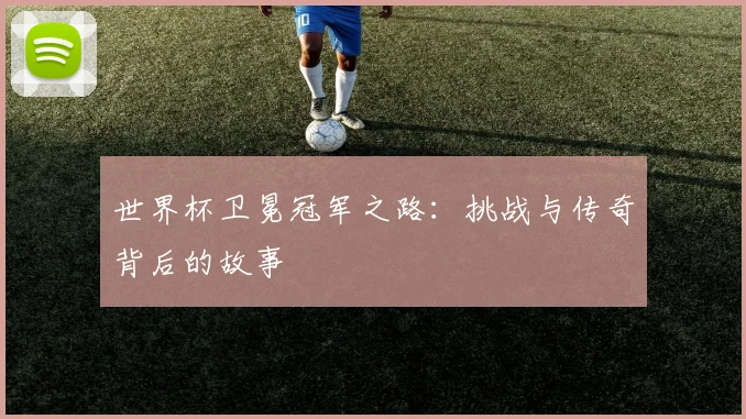 世界杯卫冕冠军之路:挑战与传奇背后的故事