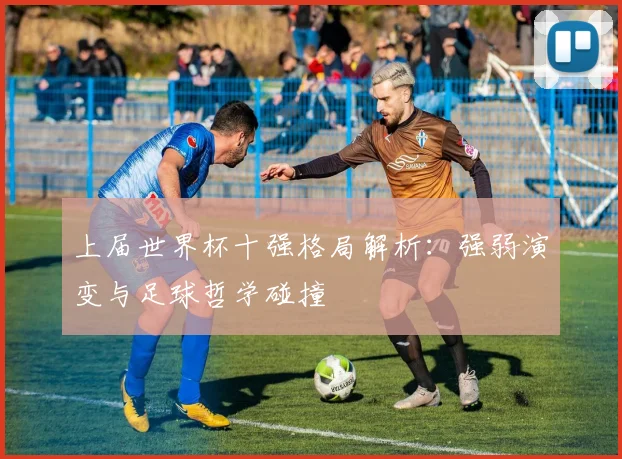 上届世界杯十强格局解析:强弱演变与足球哲学碰撞