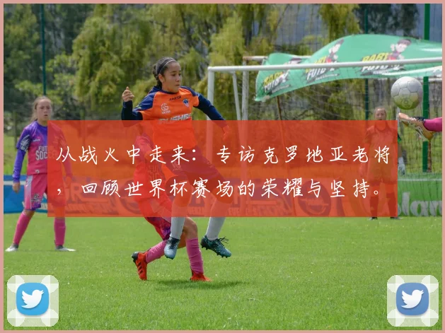 从战火中走来:专访克罗地亚老将,回顾世界杯赛场的荣耀与坚持。