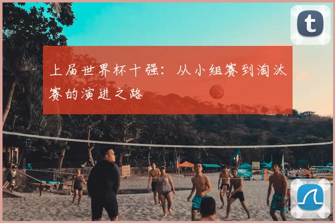 上届世界杯十强:从小组赛到淘汰赛的演进之路