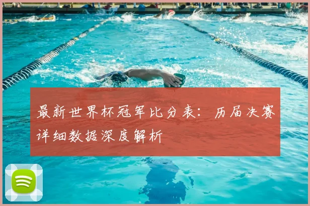最新世界杯冠军比分表：历届决赛详细数据深度解析